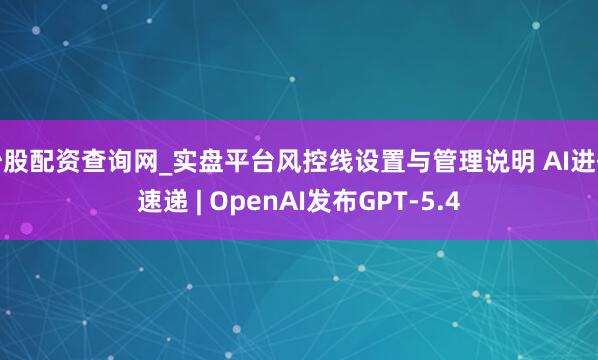 炒股配资查询网_实盘平台风控线设置与管理说明 AI进化速递 | OpenAI发布GPT-5.4