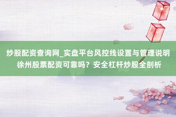 炒股配资查询网_实盘平台风控线设置与管理说明 徐州股票配资可靠吗？安全杠杆炒股全剖析