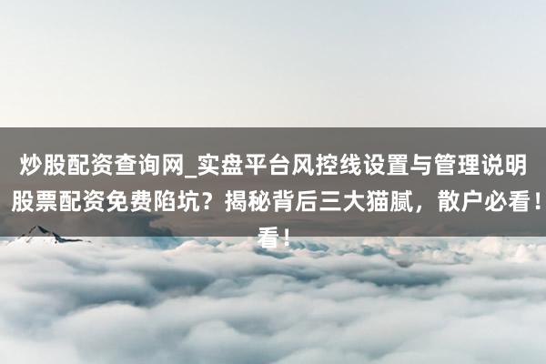 炒股配资查询网_实盘平台风控线设置与管理说明 股票配资免费陷坑？揭秘背后三大猫腻，散户必看！