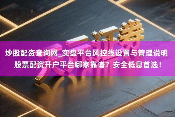 炒股配资查询网_实盘平台风控线设置与管理说明 股票配资开户平台哪家靠谱？安全低息首选！