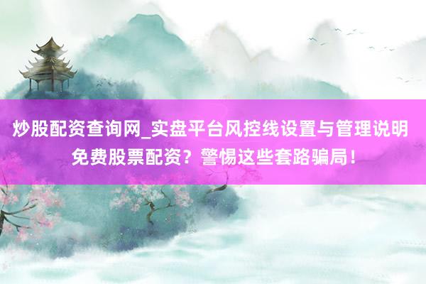 炒股配资查询网_实盘平台风控线设置与管理说明 免费股票配资？警惕这些套路骗局！