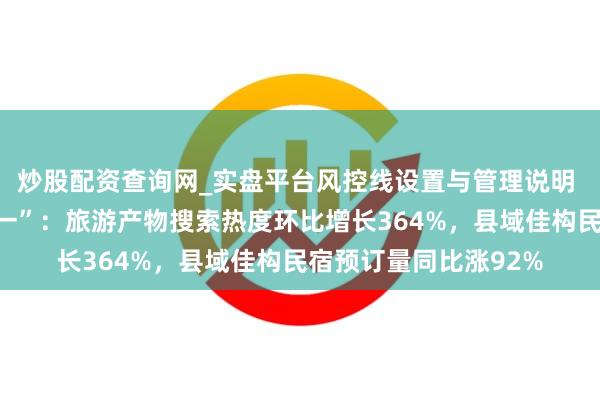 炒股配资查询网_实盘平台风控线设置与管理说明 春假催热“加长版五一”：旅游产物搜索热度环比增长364%，县域佳构民宿预订量同比涨92%