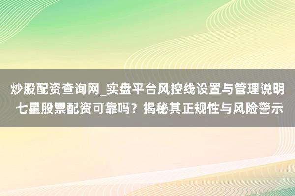 炒股配资查询网_实盘平台风控线设置与管理说明 七星股票配资可靠吗？揭秘其正规性与风险警示