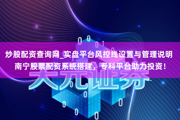 炒股配资查询网_实盘平台风控线设置与管理说明 南宁股票配资系统搭建，专科平台助力投资！