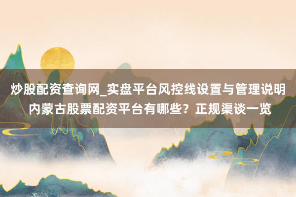 炒股配资查询网_实盘平台风控线设置与管理说明 内蒙古股票配资平台有哪些？正规渠谈一览