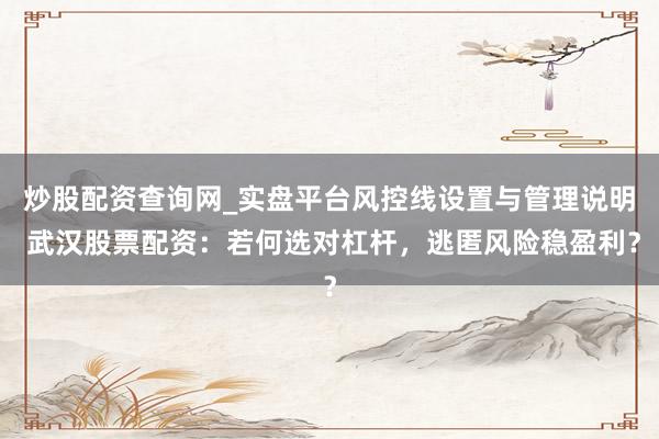 炒股配资查询网_实盘平台风控线设置与管理说明 武汉股票配资：若何选对杠杆，逃匿风险稳盈利？