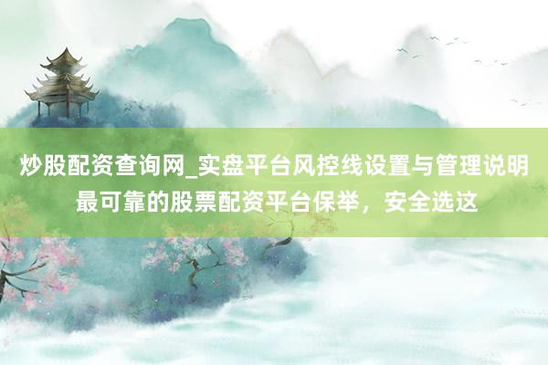 炒股配资查询网_实盘平台风控线设置与管理说明 最可靠的股票配资平台保举，安全选这