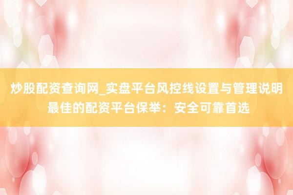 炒股配资查询网_实盘平台风控线设置与管理说明 最佳的配资平台保举：安全可靠首选