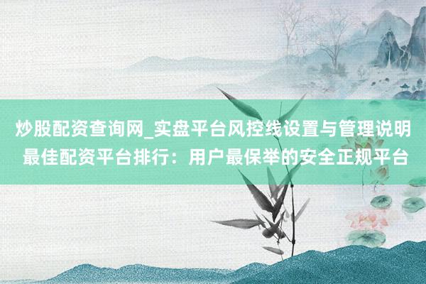 炒股配资查询网_实盘平台风控线设置与管理说明 最佳配资平台排行：用户最保举的安全正规平台
