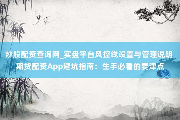 炒股配资查询网_实盘平台风控线设置与管理说明 期货配资App避坑指南：生手必看的要津点