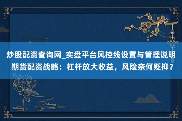 炒股配资查询网_实盘平台风控线设置与管理说明 期货配资战略：杠杆放大收益，风险奈何贬抑？