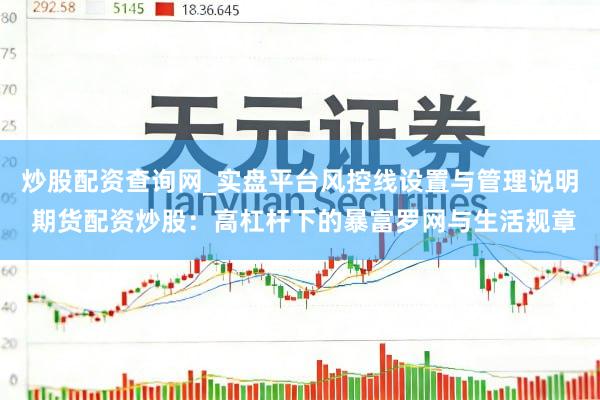 炒股配资查询网_实盘平台风控线设置与管理说明 期货配资炒股：高杠杆下的暴富罗网与生活规章