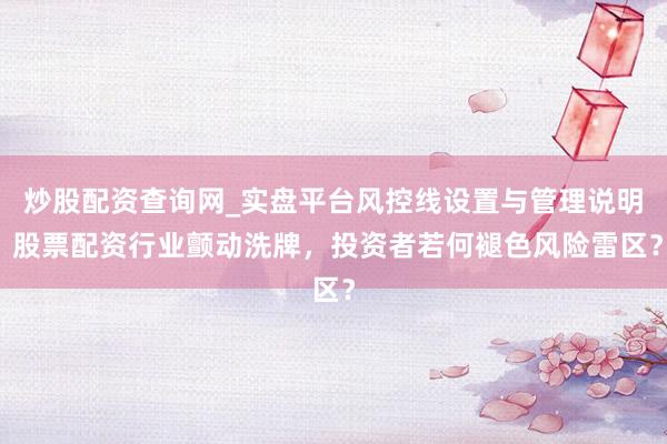 炒股配资查询网_实盘平台风控线设置与管理说明 股票配资行业颤动洗牌，投资者若何褪色风险雷区？