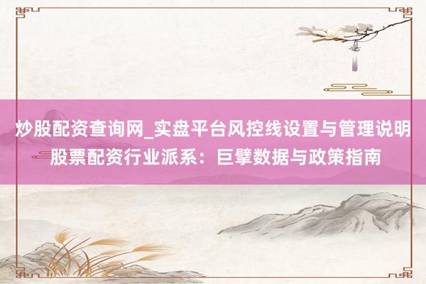 炒股配资查询网_实盘平台风控线设置与管理说明 股票配资行业派系：巨擘数据与政策指南