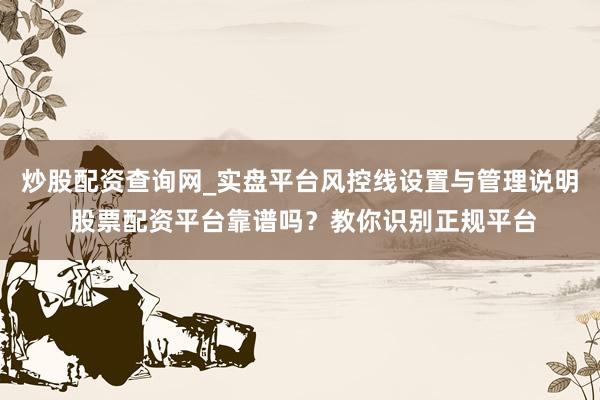 炒股配资查询网_实盘平台风控线设置与管理说明 股票配资平台靠谱吗？教你识别正规平台