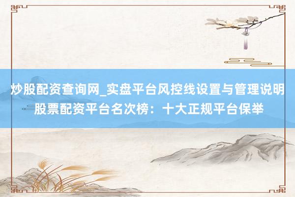 炒股配资查询网_实盘平台风控线设置与管理说明 股票配资平台名次榜：十大正规平台保举