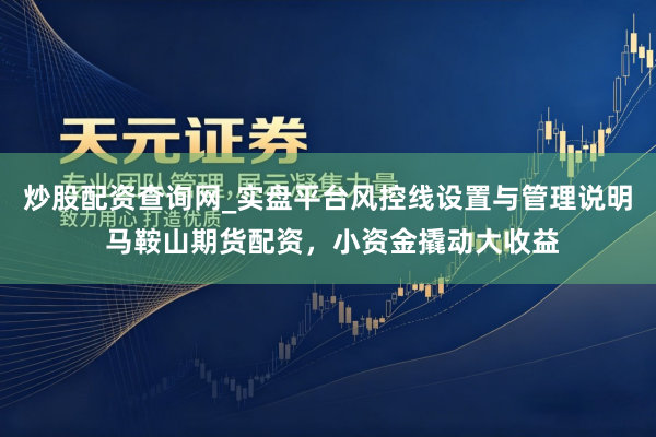 炒股配资查询网_实盘平台风控线设置与管理说明 马鞍山期货配资，小资金撬动大收益