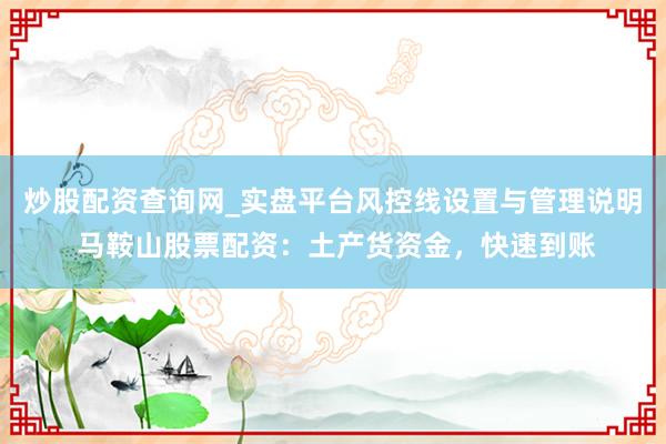炒股配资查询网_实盘平台风控线设置与管理说明 马鞍山股票配资：土产货资金，快速到账