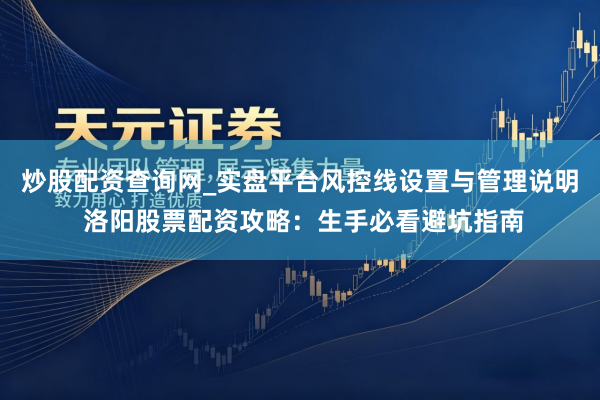 炒股配资查询网_实盘平台风控线设置与管理说明 洛阳股票配资攻略：生手必看避坑指南