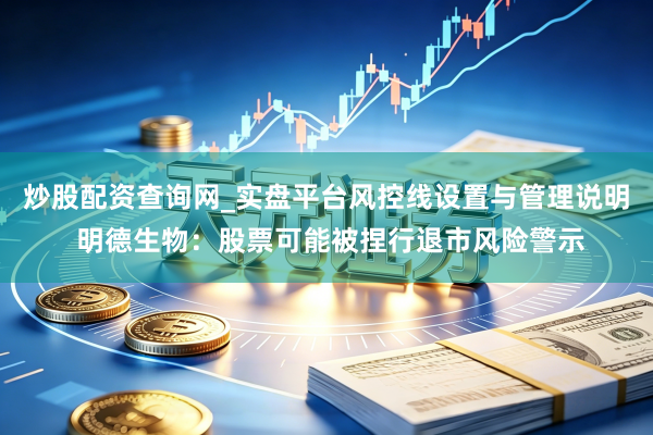 炒股配资查询网_实盘平台风控线设置与管理说明 明德生物：股票可能被捏行退市风险警示