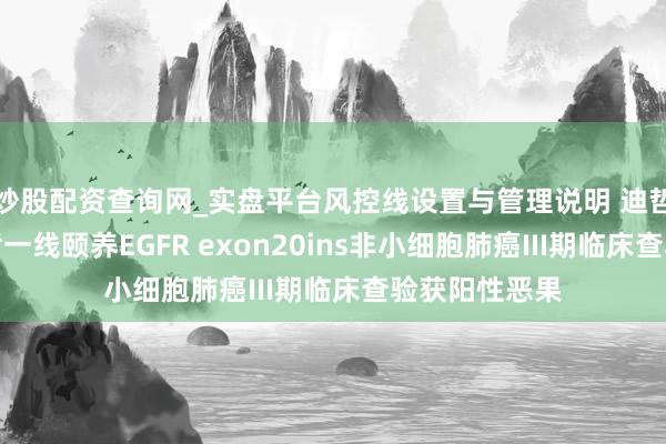 炒股配资查询网_实盘平台风控线设置与管理说明 迪哲医药：舒沃哲一线颐养EGFR exon20ins非小细胞肺癌III期临床查验获阳性恶果