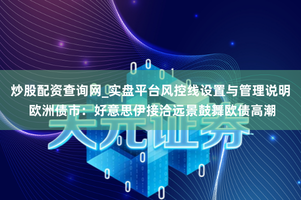 炒股配资查询网_实盘平台风控线设置与管理说明 欧洲债市：好意思伊接洽远景鼓舞欧债高潮