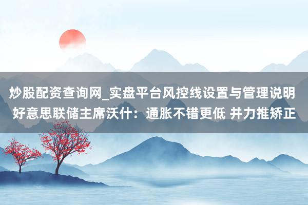 炒股配资查询网_实盘平台风控线设置与管理说明 好意思联储主席沃什：通胀不错更低 并力推矫正