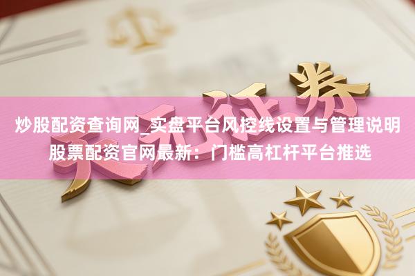 炒股配资查询网_实盘平台风控线设置与管理说明 股票配资官网最新：门槛高杠杆平台推选