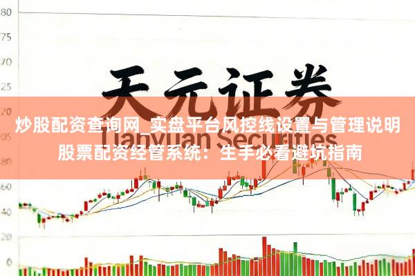 炒股配资查询网_实盘平台风控线设置与管理说明 股票配资经管系统：生手必看避坑指南