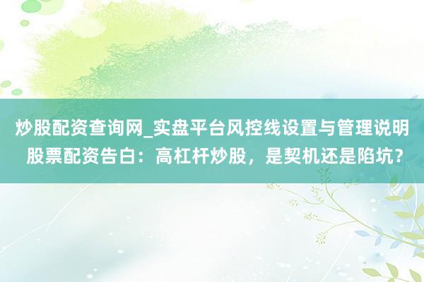 炒股配资查询网_实盘平台风控线设置与管理说明 股票配资告白：高杠杆炒股，是契机还是陷坑？
