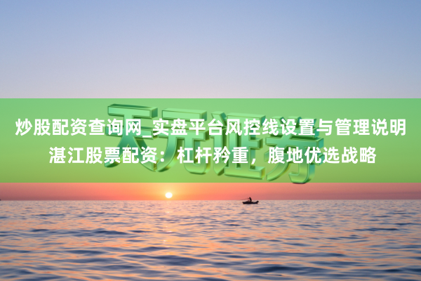 炒股配资查询网_实盘平台风控线设置与管理说明 湛江股票配资：杠杆矜重，腹地优选战略