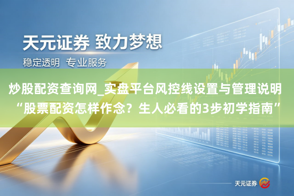 炒股配资查询网_实盘平台风控线设置与管理说明 “股票配资怎样作念?生人必看的3步初学指南”