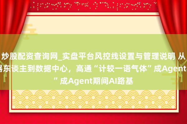 炒股配资查询网_实盘平台风控线设置与管理说明 从手机PC机器东谈主到数据中心，高通“计较一语气体”成Agent期间AI路基