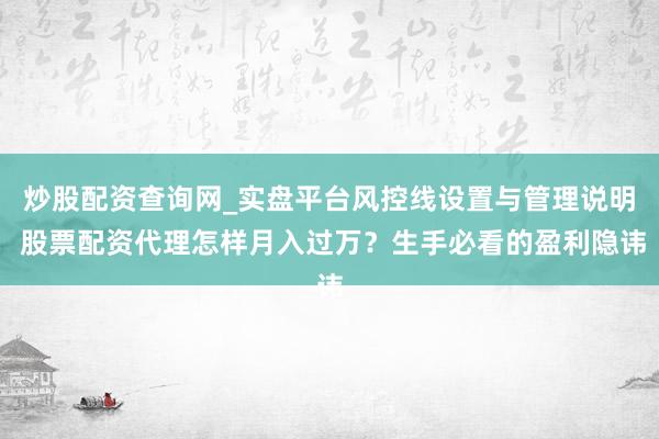 炒股配资查询网_实盘平台风控线设置与管理说明 股票配资代理怎样月入过万？生手必看的盈利隐讳