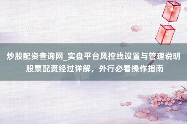 炒股配资查询网_实盘平台风控线设置与管理说明 股票配资经过详解，外行必看操作指南