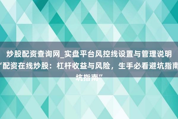炒股配资查询网_实盘平台风控线设置与管理说明 “配资在线炒股：杠杆收益与风险，生手必看避坑指南”
