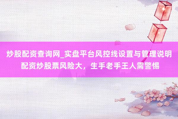 炒股配资查询网_实盘平台风控线设置与管理说明 配资炒股票风险大,生手老手王人需警惕
