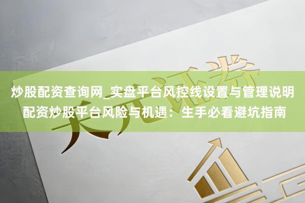 炒股配资查询网_实盘平台风控线设置与管理说明 配资炒股平台风险与机遇：生手必看避坑指南