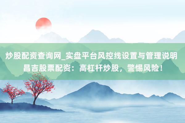 炒股配资查询网_实盘平台风控线设置与管理说明 昌吉股票配资：高杠杆炒股，警惕风险！