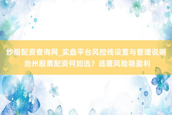 炒股配资查询网_实盘平台风控线设置与管理说明 沧州股票配资何如选？逃匿风险稳盈利