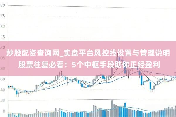 炒股配资查询网_实盘平台风控线设置与管理说明 股票往复必看:5个中枢手段助你正经盈利