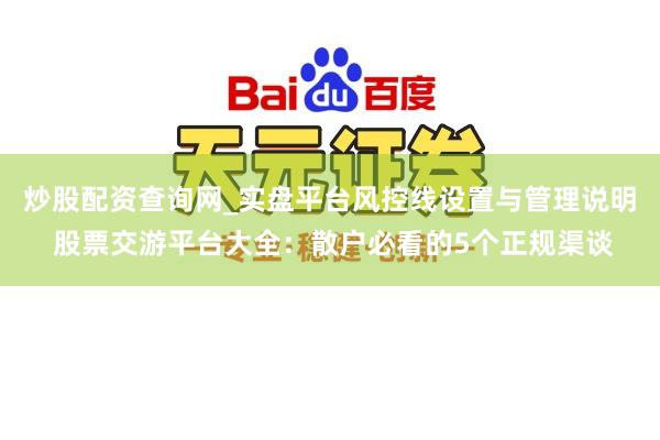 炒股配资查询网_实盘平台风控线设置与管理说明 股票交游平台大全：散户必看的5个正规渠谈