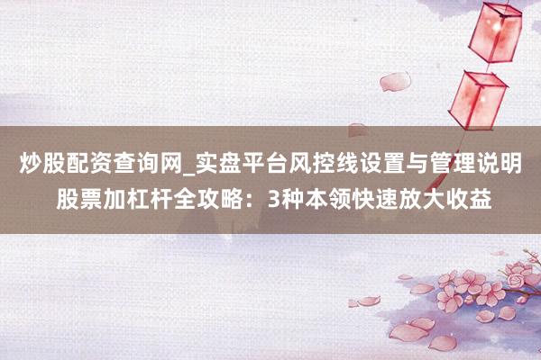 炒股配资查询网_实盘平台风控线设置与管理说明 股票加杠杆全攻略:3种本领快速放大收益