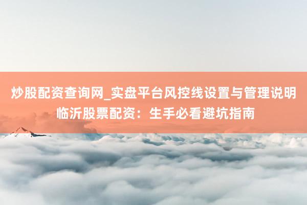 炒股配资查询网_实盘平台风控线设置与管理说明 临沂股票配资：生手必看避坑指南