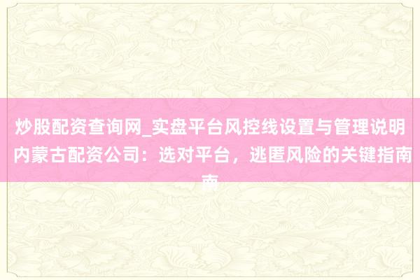 炒股配资查询网_实盘平台风控线设置与管理说明 内蒙古配资公司：选对平台，逃匿风险的关键指南