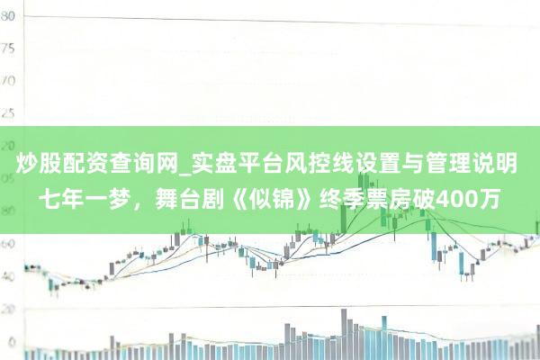 炒股配资查询网_实盘平台风控线设置与管理说明 七年一梦,舞台剧《似锦》终季票房破400万