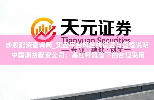 炒股配资查询网_实盘平台风控线设置与管理说明 中国期货配资公司：高杠杆风险下的合规采用