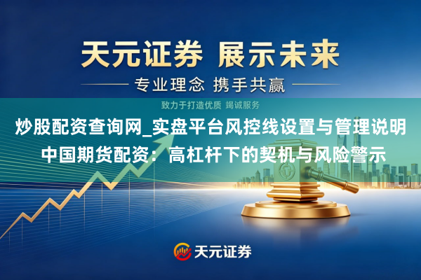 炒股配资查询网_实盘平台风控线设置与管理说明 中国期货配资：高杠杆下的契机与风险警示