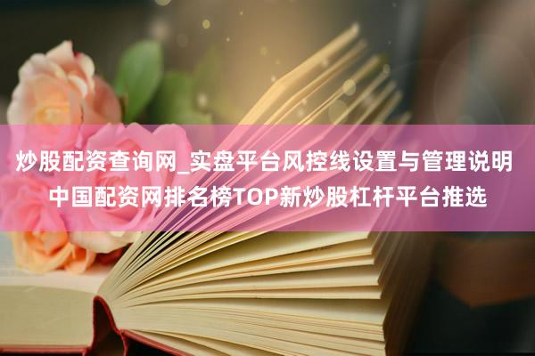 炒股配资查询网_实盘平台风控线设置与管理说明 中国配资网排名榜TOP新炒股杠杆平台推选