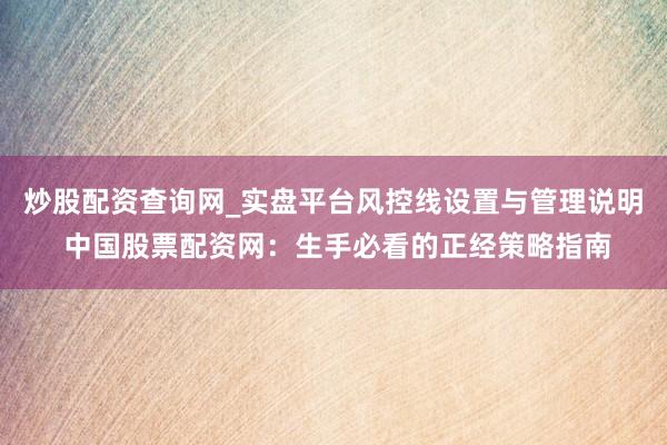 炒股配资查询网_实盘平台风控线设置与管理说明 中国股票配资网：生手必看的正经策略指南